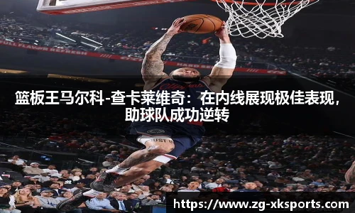 篮板王马尔科-查卡莱维奇：在内线展现极佳表现，助球队成功逆转