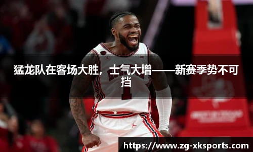 猛龙队在客场大胜,士气大增——新赛季势不可挡