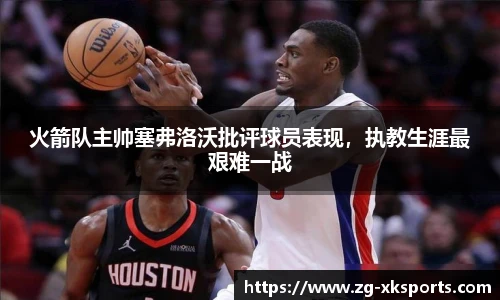 火箭队主帅塞弗洛沃批评球员表现,执教生涯最艰难一战