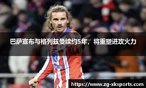 巴萨宣布与格列兹曼续约5年，将重塑进攻火力