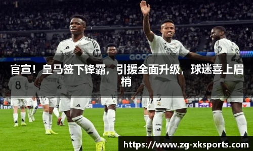 官宣!皇马签下锋霸,引援全面升级,球迷喜上眉梢