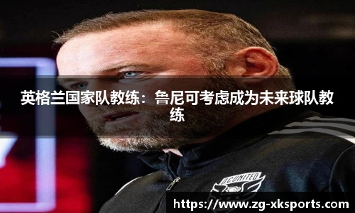 英格兰国家队教练:鲁尼可考虑成为未来球队教练