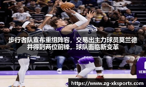 步行者队宣布重组阵容,交易出主力球员莫兰德并得到两位前锋,球队面临新变革