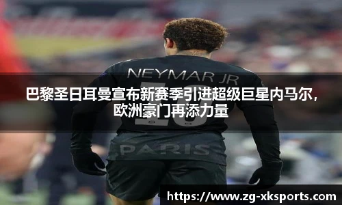 巴黎圣日耳曼宣布新赛季引进超级巨星内马尔，欧洲豪门再添力量