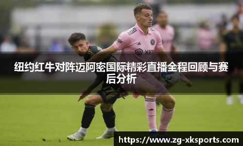纽约红牛对阵迈阿密国际精彩直播全程回顾与赛后分析