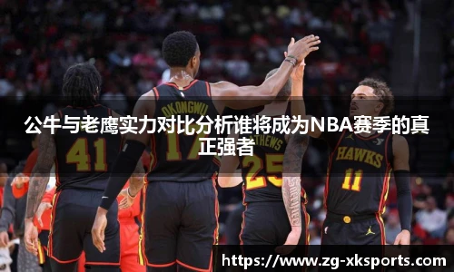 公牛与老鹰实力对比分析谁将成为NBA赛季的真正强者