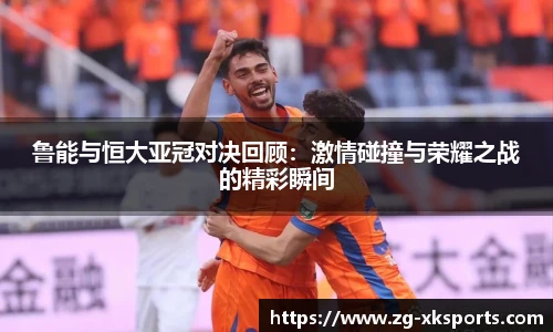 鲁能与恒大亚冠对决回顾：激情碰撞与荣耀之战的精彩瞬间