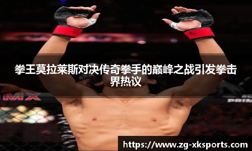 拳王莫拉莱斯对决传奇拳手的巅峰之战引发拳击界热议