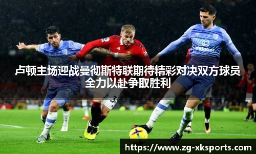 卢顿主场迎战曼彻斯特联期待精彩对决双方球员全力以赴争取胜利